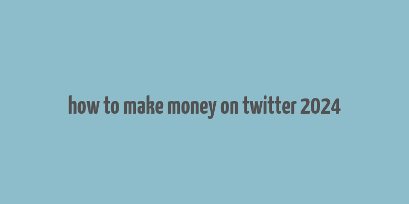 how to make money on twitter 2024