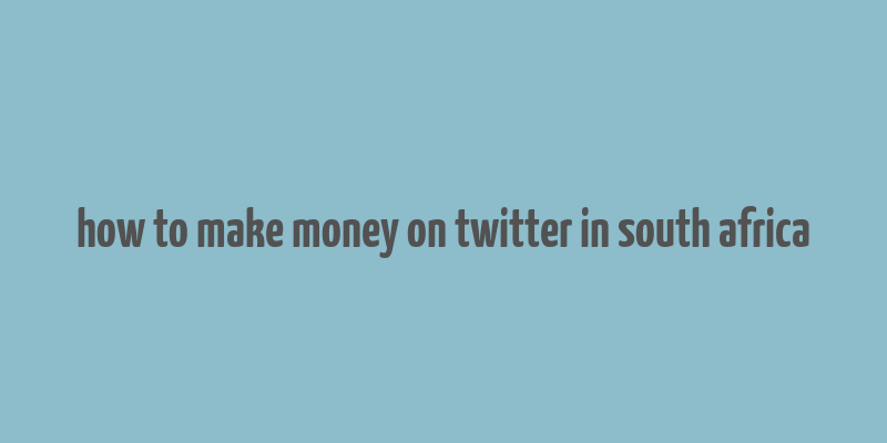 how to make money on twitter in south africa