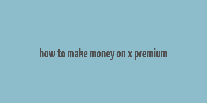 how to make money on x premium