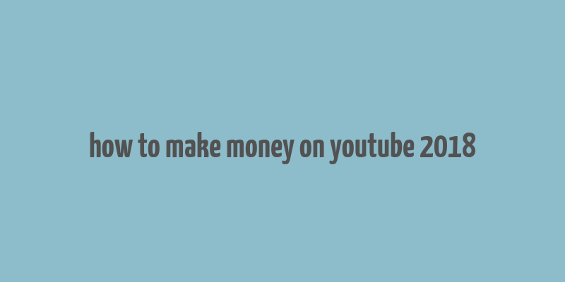 how to make money on youtube 2018