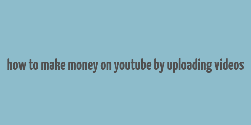 how to make money on youtube by uploading videos