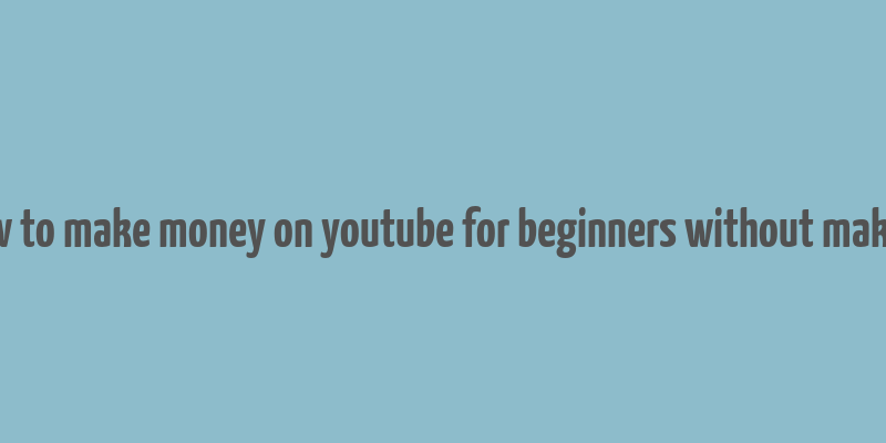 how to make money on youtube for beginners without making