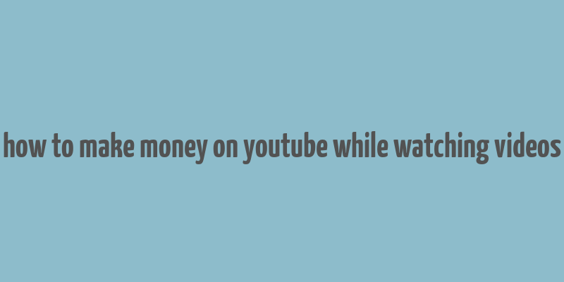 how to make money on youtube while watching videos