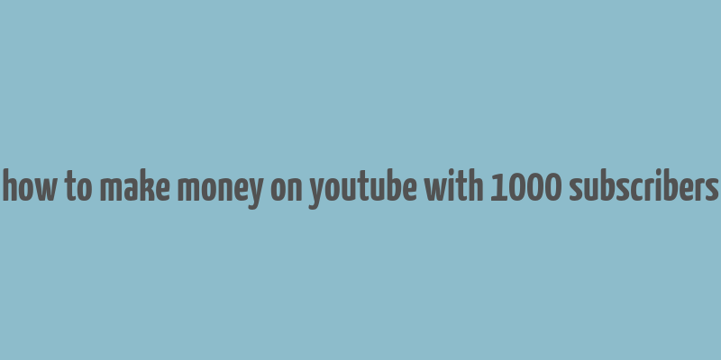 how to make money on youtube with 1000 subscribers