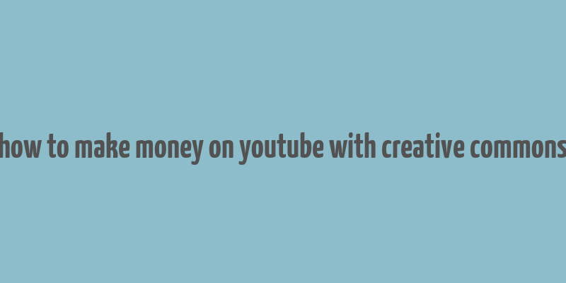 how to make money on youtube with creative commons