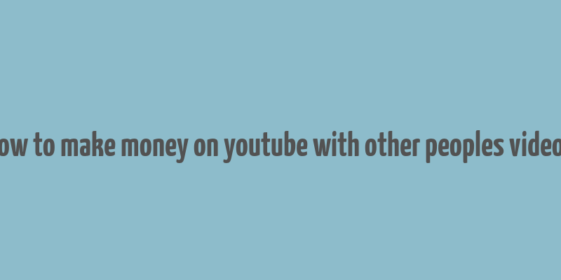 how to make money on youtube with other peoples videos