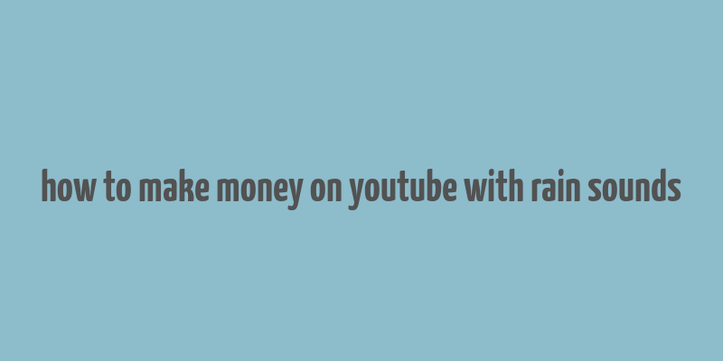 how to make money on youtube with rain sounds