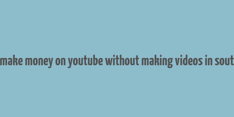 how to make money on youtube without making videos in south africa