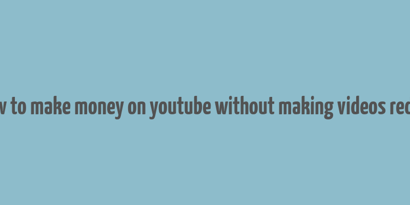 how to make money on youtube without making videos reddit