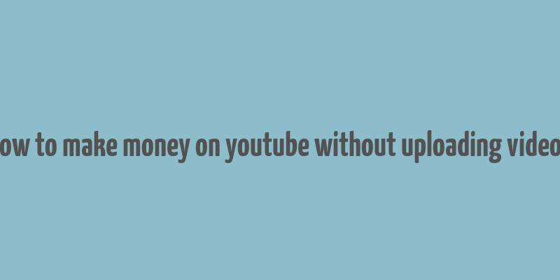 how to make money on youtube without uploading videos