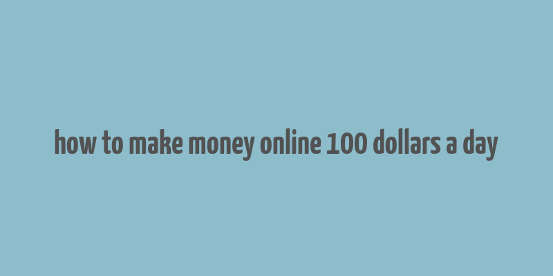 how to make money online 100 dollars a day