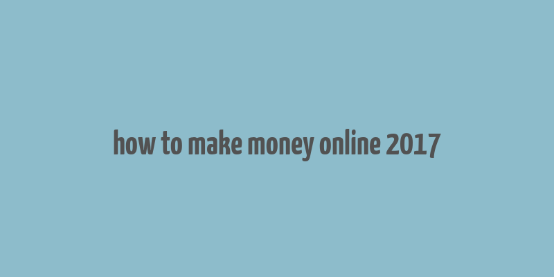 how to make money online 2017