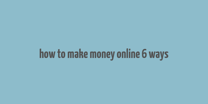 how to make money online 6 ways