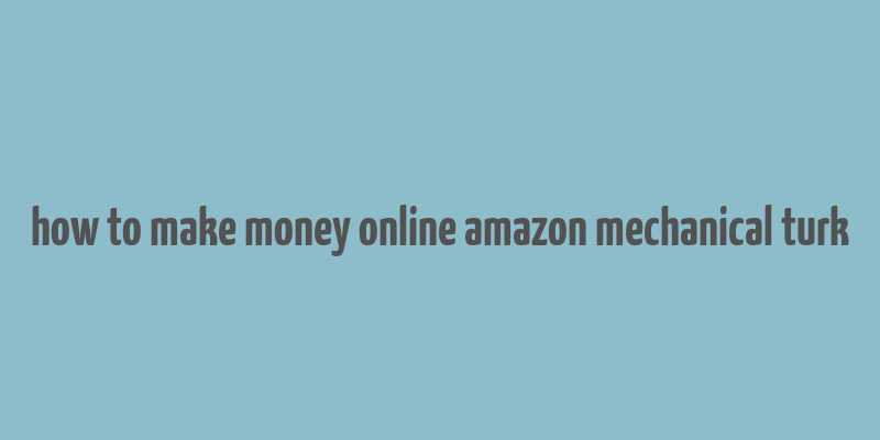 how to make money online amazon mechanical turk