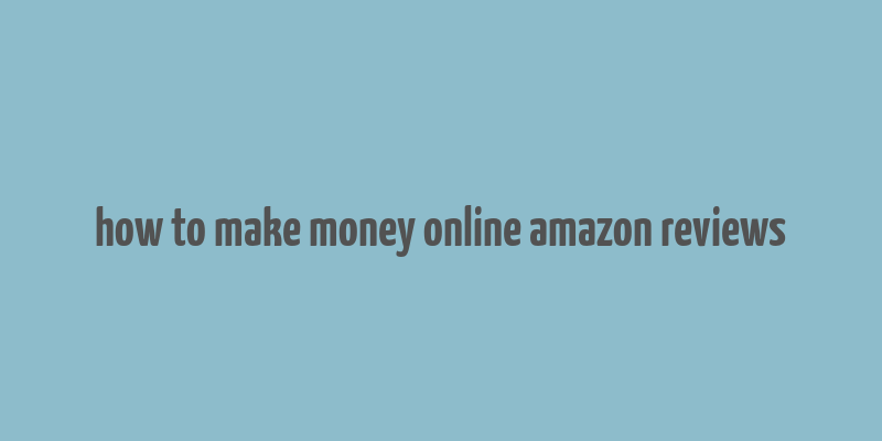 how to make money online amazon reviews