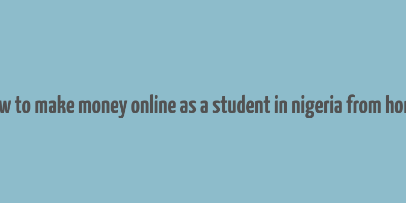 how to make money online as a student in nigeria from home