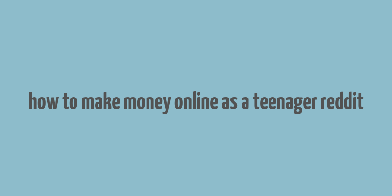 how to make money online as a teenager reddit