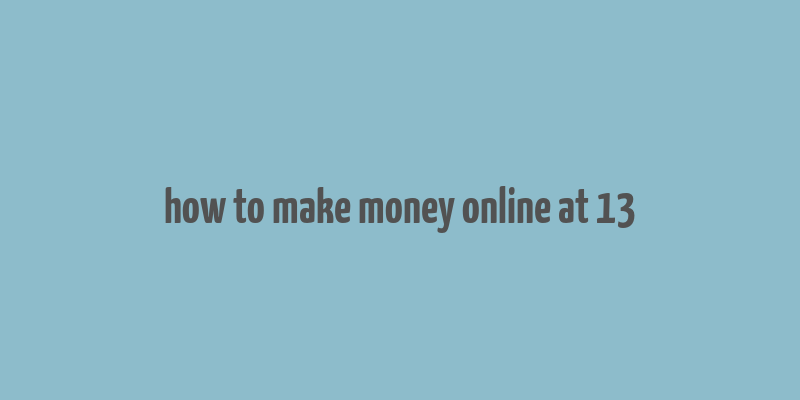 how to make money online at 13