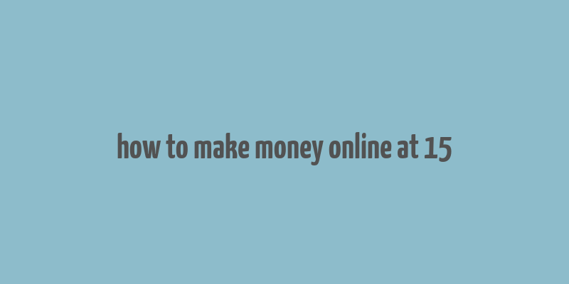 how to make money online at 15