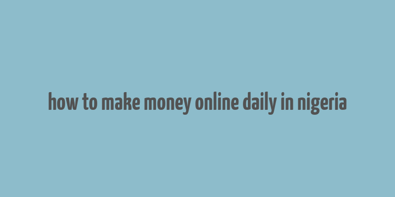 how to make money online daily in nigeria