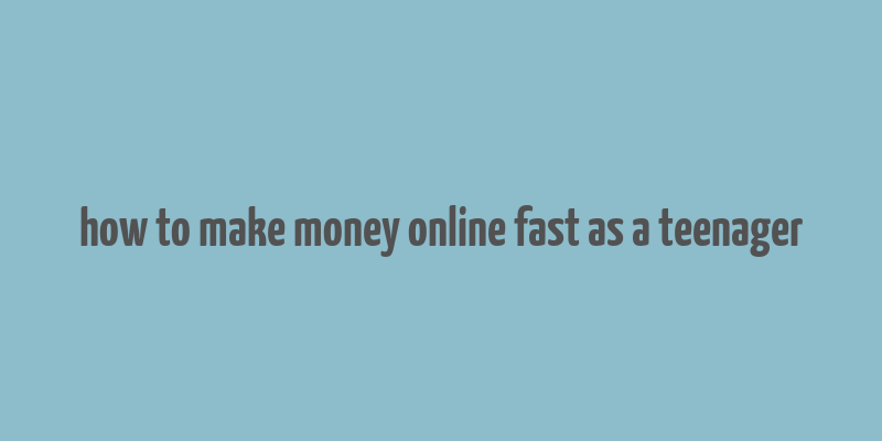 how to make money online fast as a teenager