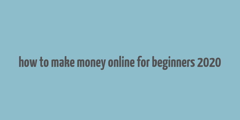 how to make money online for beginners 2020