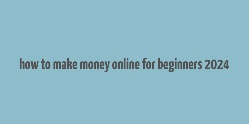 how to make money online for beginners 2024