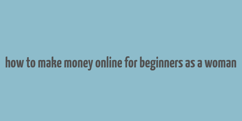 how to make money online for beginners as a woman