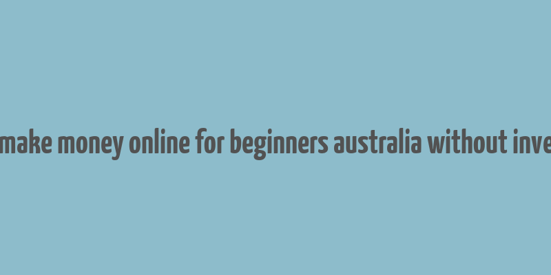 how to make money online for beginners australia without investment