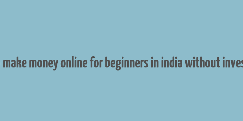 how to make money online for beginners in india without investment