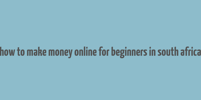 how to make money online for beginners in south africa