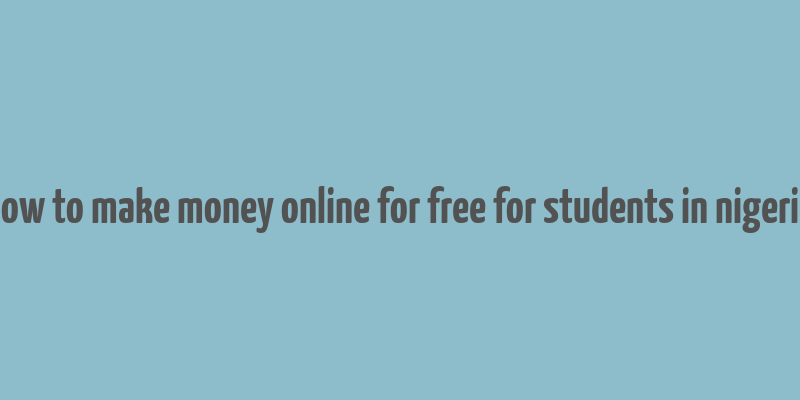 how to make money online for free for students in nigeria