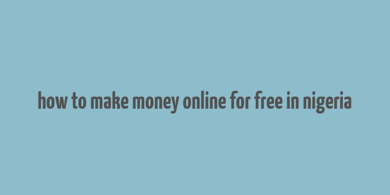 how to make money online for free in nigeria