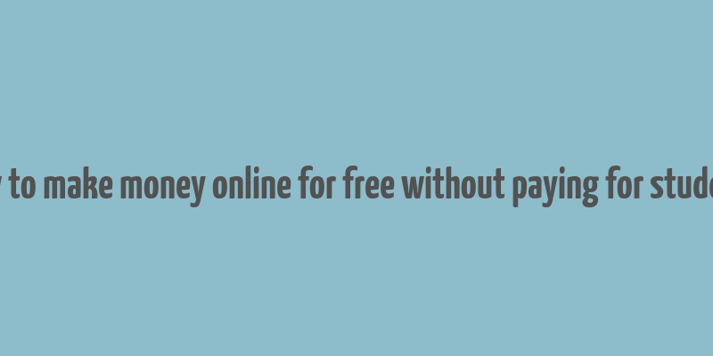 how to make money online for free without paying for students