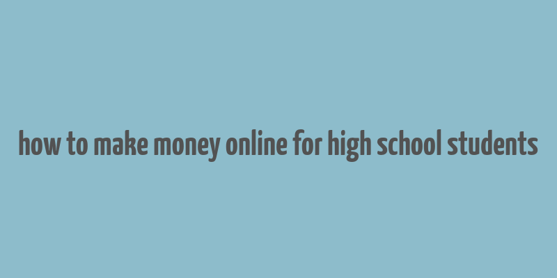 how to make money online for high school students