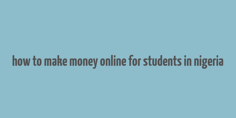 how to make money online for students in nigeria