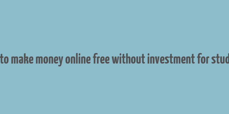 how to make money online free without investment for students