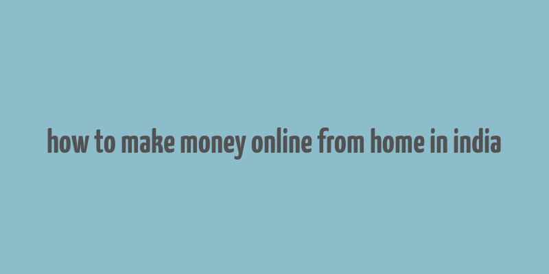 how to make money online from home in india