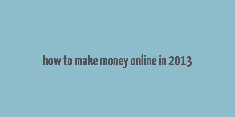 how to make money online in 2013