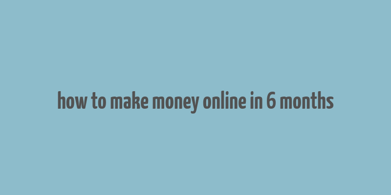 how to make money online in 6 months