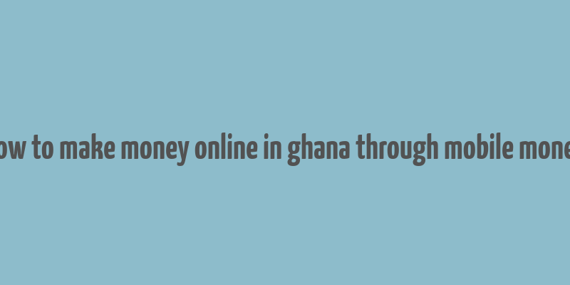 how to make money online in ghana through mobile money