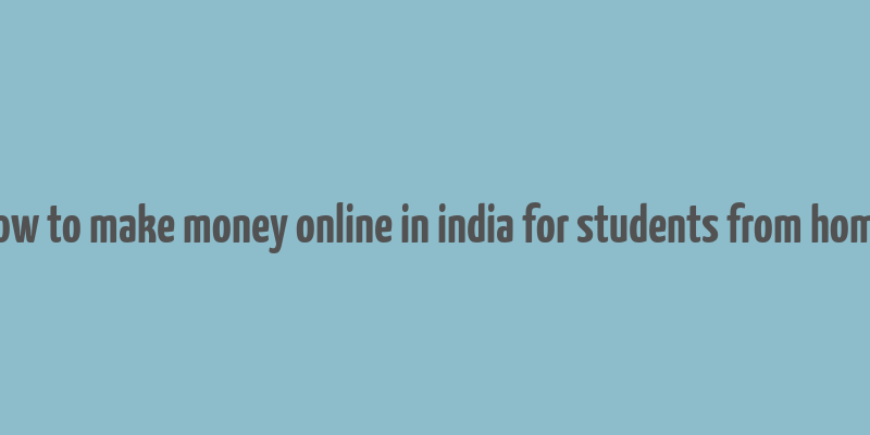 how to make money online in india for students from home