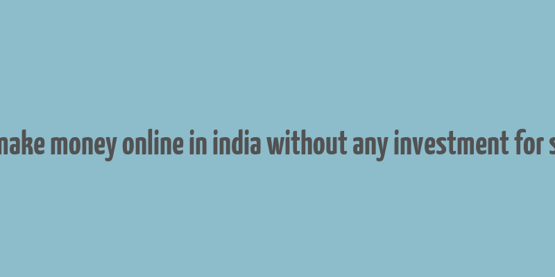 how to make money online in india without any investment for students