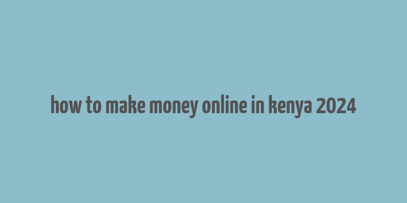 how to make money online in kenya 2024