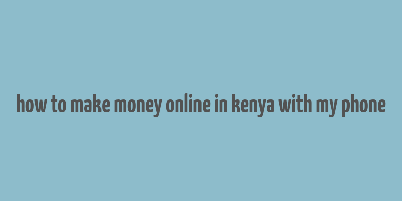 how to make money online in kenya with my phone