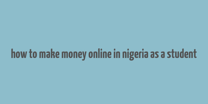 how to make money online in nigeria as a student