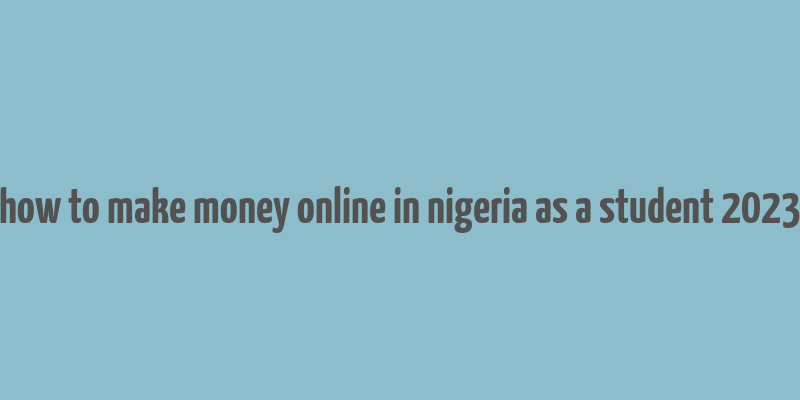 how to make money online in nigeria as a student 2023