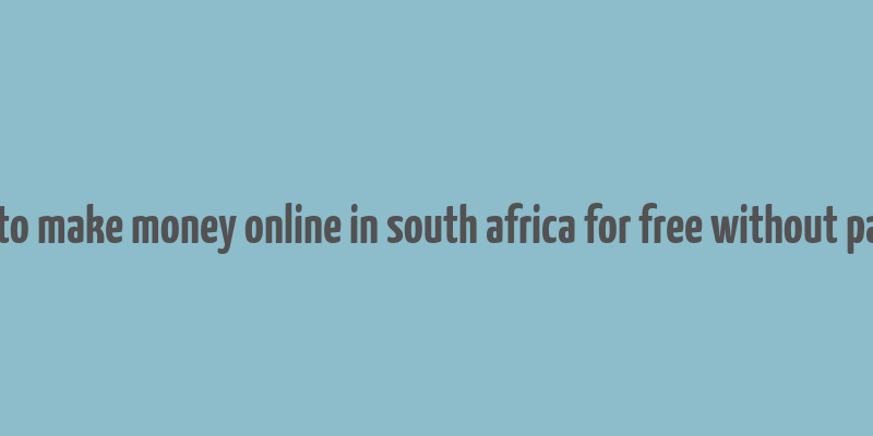 how to make money online in south africa for free without paying