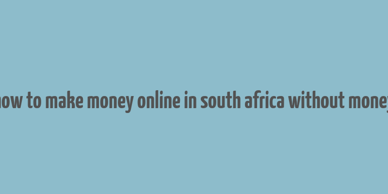 how to make money online in south africa without money