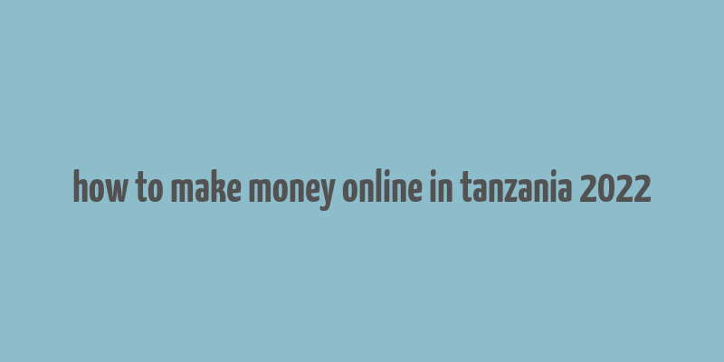 how to make money online in tanzania 2022